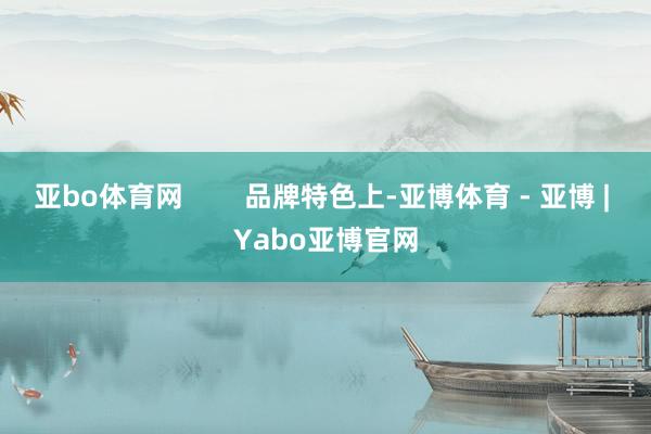 亚bo体育网        品牌特色上-亚博体育 - 亚博 | Yabo亚博官网