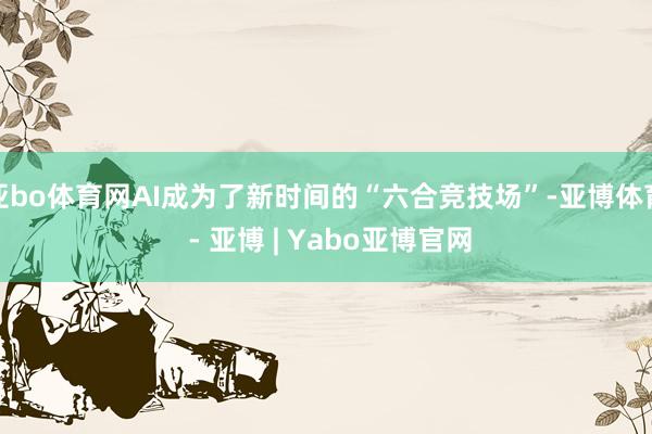 亚bo体育网AI成为了新时间的“六合竞技场”-亚博体育 - 亚博 | Yabo亚博官网