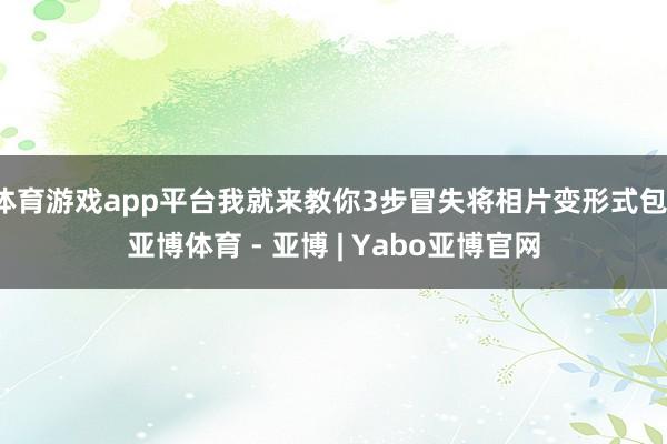 体育游戏app平台我就来教你3步冒失将相片变形式包-亚博体育 - 亚博 | Yabo亚博官网