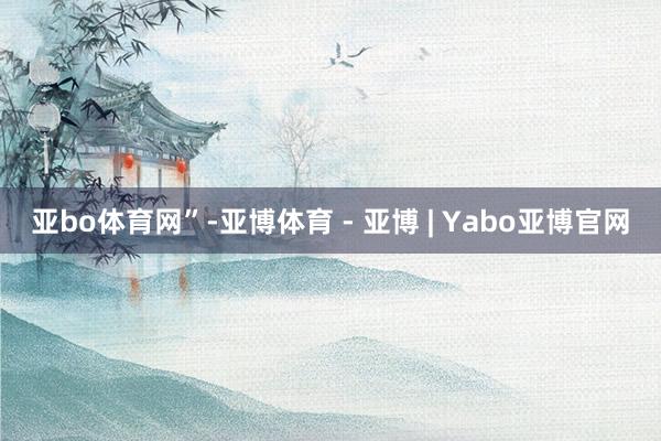 亚bo体育网”-亚博体育 - 亚博 | Yabo亚博官网