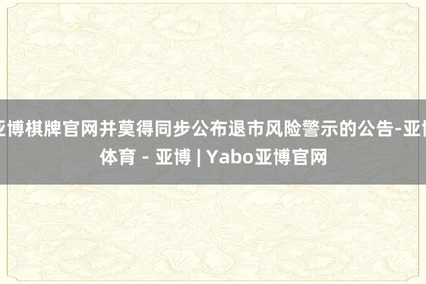 亚博棋牌官网并莫得同步公布退市风险警示的公告-亚博体育 - 亚博 | Yabo亚博官网