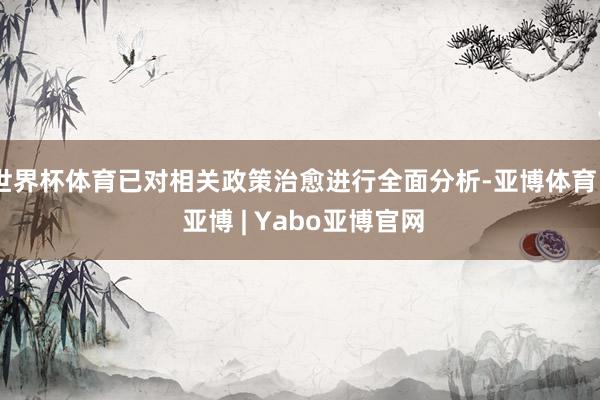 世界杯体育已对相关政策治愈进行全面分析-亚博体育 - 亚博 | Yabo亚博官网