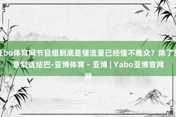 亚bo体育网节目组到底是懂流量已经懂不雅众？除了刻意制造结巴-亚博体育 - 亚博 | Yabo亚博官网