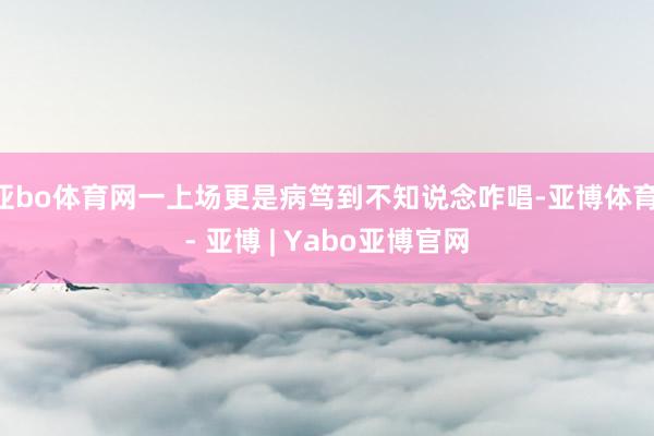 亚bo体育网一上场更是病笃到不知说念咋唱-亚博体育 - 亚博 | Yabo亚博官网
