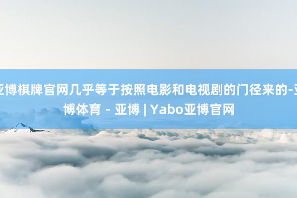 亚博棋牌官网几乎等于按照电影和电视剧的门径来的-亚博体育 - 亚博 | Yabo亚博官网