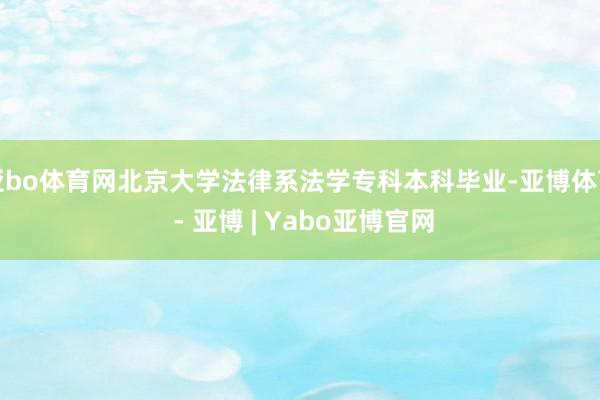 亚bo体育网北京大学法律系法学专科本科毕业-亚博体育 - 亚博 | Yabo亚博官网
