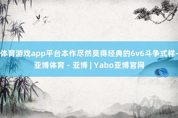 体育游戏app平台本作尽然莫得经典的6v6斗争式样-亚博体育 - 亚博 | Yabo亚博官网
