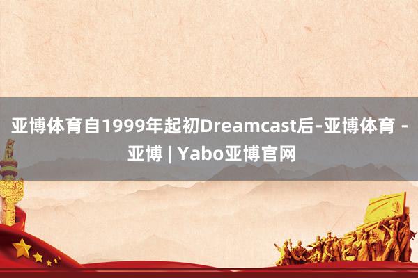 亚博体育自1999年起初Dreamcast后-亚博体育 - 亚博 | Yabo亚博官网