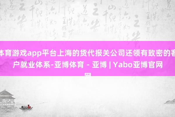 体育游戏app平台上海的货代报关公司还领有致密的客户就业体系-亚博体育 - 亚博 | Yabo亚博官网