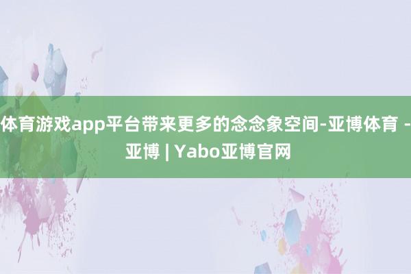 体育游戏app平台带来更多的念念象空间-亚博体育 - 亚博 | Yabo亚博官网