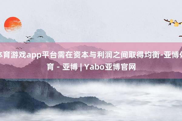 体育游戏app平台需在资本与利润之间取得均衡-亚博体育 - 亚博 | Yabo亚博官网