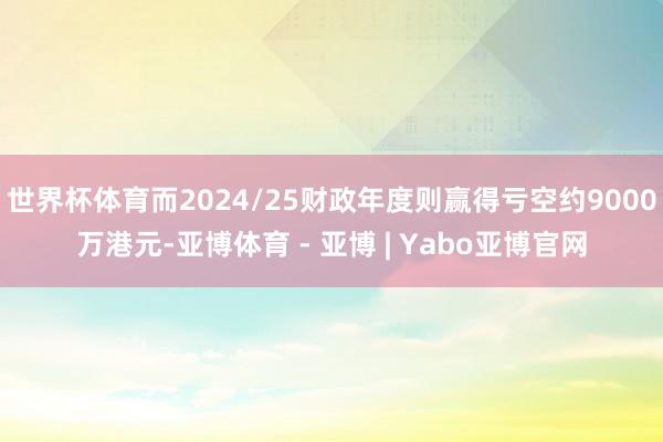 世界杯体育而2024/25财政年度则赢得亏空约9000万港元-亚博体育 - 亚博 | Yabo亚博官网