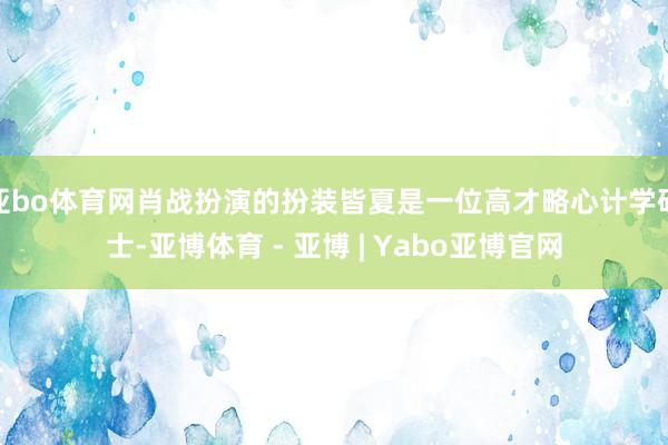亚bo体育网肖战扮演的扮装皆夏是一位高才略心计学硕士-亚博体育 - 亚博 | Yabo亚博官网