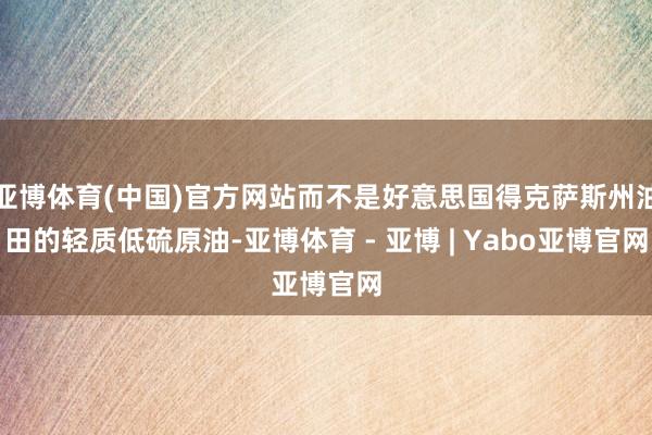 亚博体育(中国)官方网站而不是好意思国得克萨斯州油田的轻质低硫原油-亚博体育 - 亚博 | Yabo亚博官网