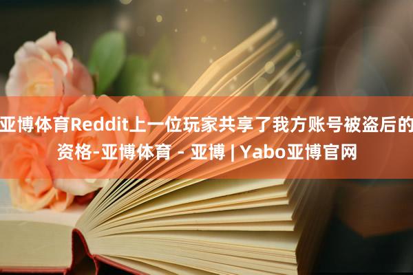 亚博体育Reddit上一位玩家共享了我方账号被盗后的资格-亚博体育 - 亚博 | Yabo亚博官网