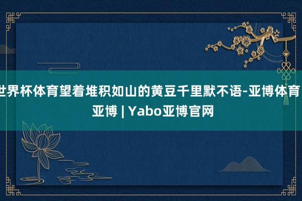 世界杯体育望着堆积如山的黄豆千里默不语-亚博体育 - 亚博 | Yabo亚博官网