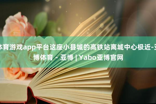 体育游戏app平台这座小县城的高铁站离城中心极近-亚博体育 - 亚博 | Yabo亚博官网