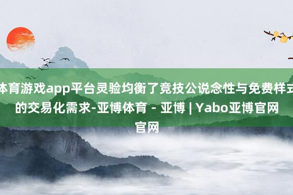 体育游戏app平台灵验均衡了竞技公说念性与免费样式的交易化需求-亚博体育 - 亚博 | Yabo亚博官网