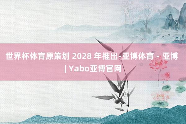 世界杯体育原策划 2028 年推出-亚博体育 - 亚博 | Yabo亚博官网