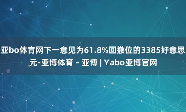 亚bo体育网下一意见为61.8%回撤位的3385好意思元-亚博体育 - 亚博 | Yabo亚博官网