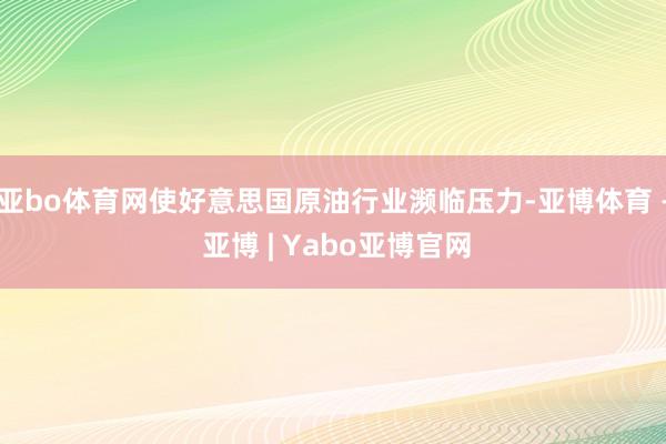 亚bo体育网使好意思国原油行业濒临压力-亚博体育 - 亚博 | Yabo亚博官网