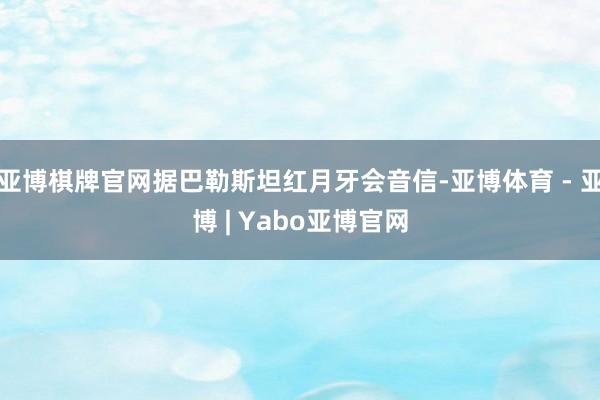 亚博棋牌官网据巴勒斯坦红月牙会音信-亚博体育 - 亚博 | Yabo亚博官网