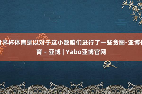 世界杯体育是以对于这小数咱们进行了一些贪图-亚博体育 - 亚博 | Yabo亚博官网