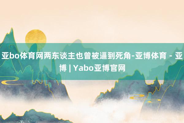 亚bo体育网两东谈主也曾被逼到死角-亚博体育 - 亚博 | Yabo亚博官网