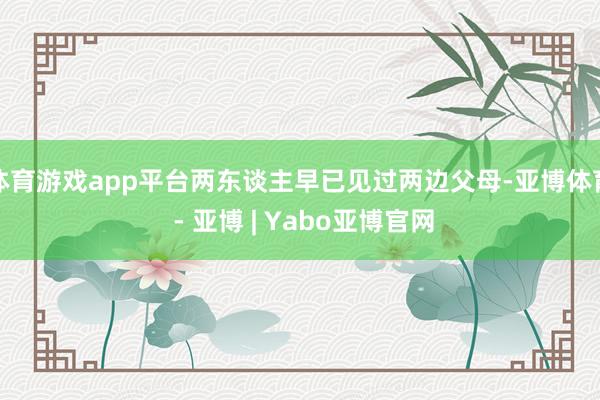 体育游戏app平台两东谈主早已见过两边父母-亚博体育 - 亚博 | Yabo亚博官网