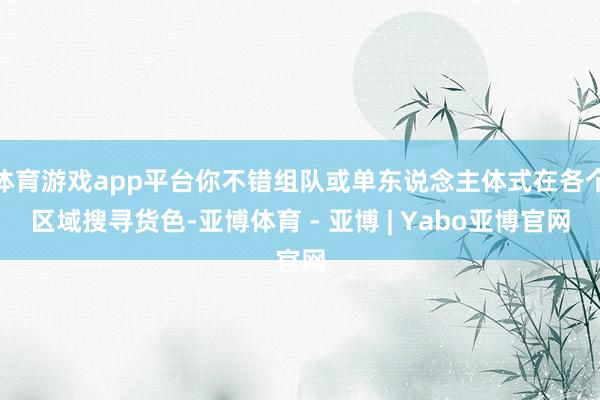 体育游戏app平台你不错组队或单东说念主体式在各个区域搜寻货色-亚博体育 - 亚博 | Yabo亚博官网