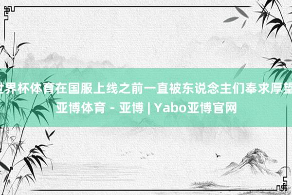 世界杯体育在国服上线之前一直被东说念主们奉求厚望-亚博体育 - 亚博 | Yabo亚博官网