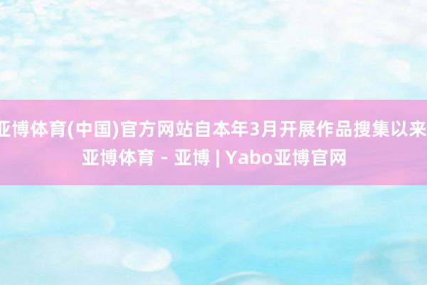 亚博体育(中国)官方网站自本年3月开展作品搜集以来-亚博体育 - 亚博 | Yabo亚博官网
