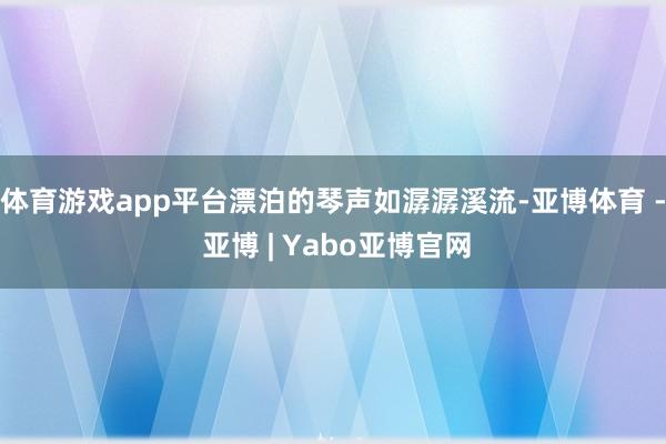 体育游戏app平台漂泊的琴声如潺潺溪流-亚博体育 - 亚博 | Yabo亚博官网