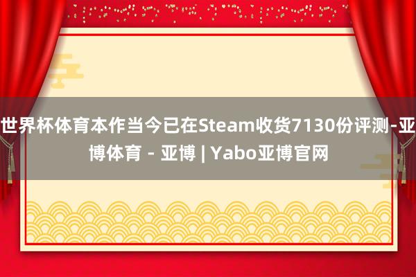 世界杯体育本作当今已在Steam收货7130份评测-亚博体育 - 亚博 | Yabo亚博官网