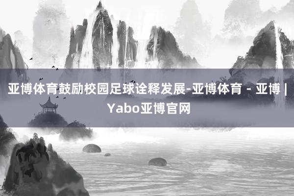 亚博体育鼓励校园足球诠释发展-亚博体育 - 亚博 | Yabo亚博官网