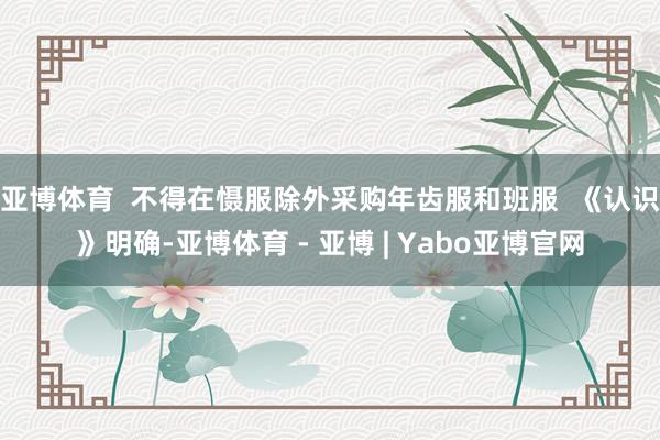 亚博体育  不得在慑服除外采购年齿服和班服  《认识》明确-亚博体育 - 亚博 | Yabo亚博官网