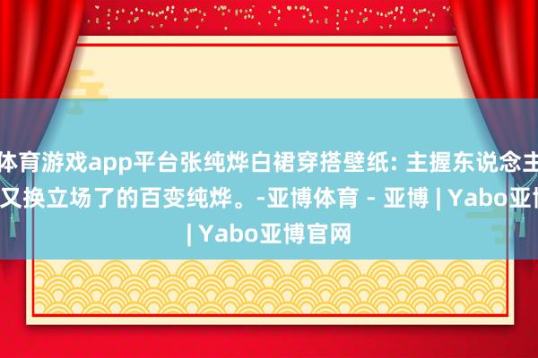 体育游戏app平台张纯烨白裙穿搭壁纸: 主握东说念主上线, 又换立场了的百变纯烨。-亚博体育 - 亚博 | Yabo亚博官网