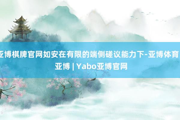 亚博棋牌官网如安在有限的端侧磋议能力下-亚博体育 - 亚博 | Yabo亚博官网