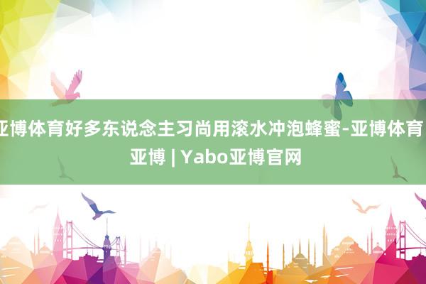 亚博体育好多东说念主习尚用滚水冲泡蜂蜜-亚博体育 - 亚博 | Yabo亚博官网