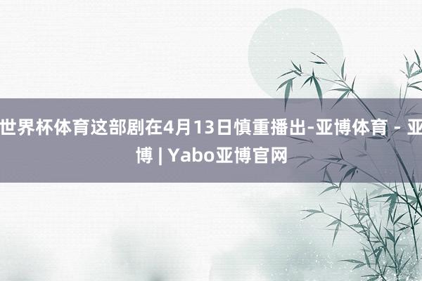 世界杯体育这部剧在4月13日慎重播出-亚博体育 - 亚博 | Yabo亚博官网