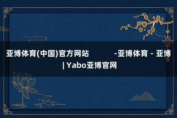 亚博体育(中国)官方网站            -亚博体育 - 亚博 | Yabo亚博官网