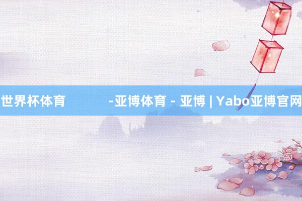 世界杯体育            -亚博体育 - 亚博 | Yabo亚博官网