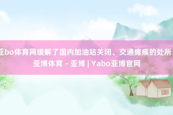 亚bo体育网缓解了国内加油站关闭、交通瘫痪的处所 -亚博体育 - 亚博 | Yabo亚博官网
