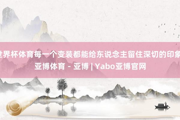世界杯体育每一个变装都能给东说念主留住深切的印象-亚博体育 - 亚博 | Yabo亚博官网