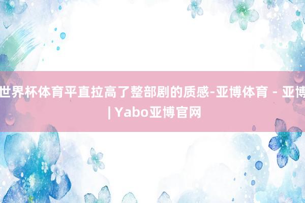 世界杯体育平直拉高了整部剧的质感-亚博体育 - 亚博 | Yabo亚博官网