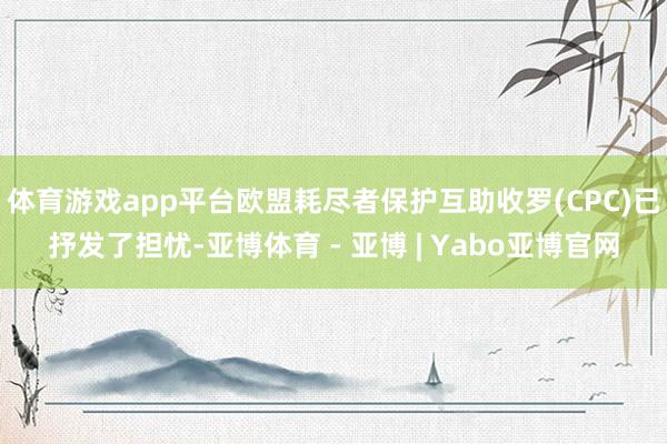 体育游戏app平台欧盟耗尽者保护互助收罗(CPC)已抒发了担忧-亚博体育 - 亚博 | Yabo亚博官网