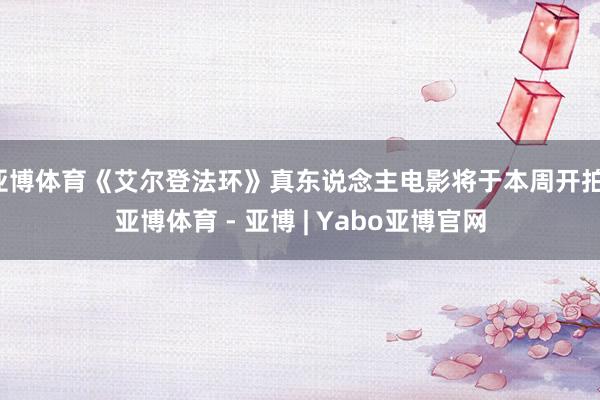 亚博体育《艾尔登法环》真东说念主电影将于本周开拍-亚博体育 - 亚博 | Yabo亚博官网