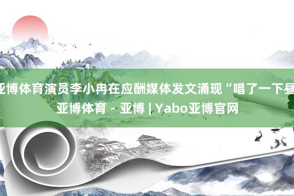 亚博体育演员李小冉在应酬媒体发文涌现“唱了一下昼-亚博体育 - 亚博 | Yabo亚博官网