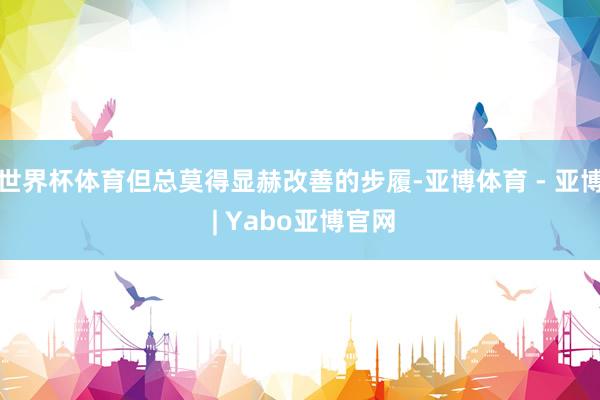 世界杯体育但总莫得显赫改善的步履-亚博体育 - 亚博 | Yabo亚博官网