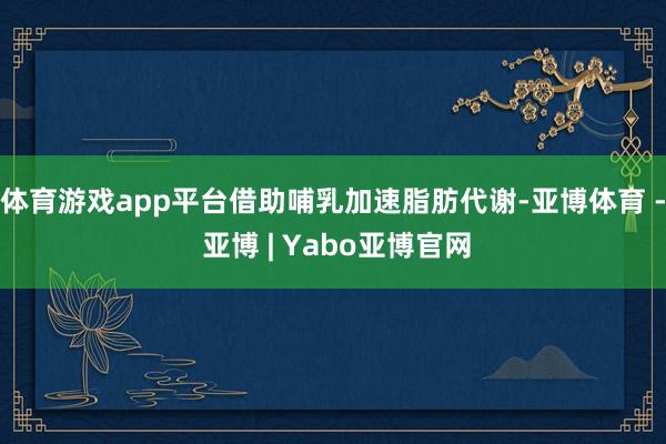 体育游戏app平台借助哺乳加速脂肪代谢-亚博体育 - 亚博 | Yabo亚博官网